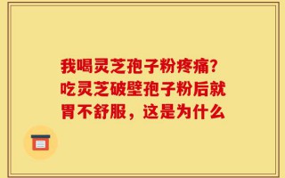 我喝灵芝孢子粉疼痛？吃灵芝破壁孢子粉后就胃不舒服，这是为什么