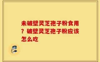 未破壁灵芝孢子粉食用？破壁灵芝孢子粉应该怎么吃