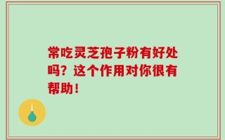 常吃灵芝孢子粉有好处吗？这个作用对你很有帮助！