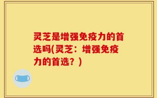 灵芝是增强免疫力的首选吗(灵芝：增强免疫力的首选？)