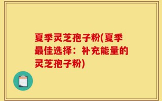 夏季灵芝孢子粉(夏季最佳选择：补充能量的灵芝孢子粉)