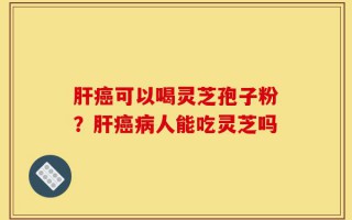 肝癌可以喝灵芝孢子粉？肝癌病人能吃灵芝吗