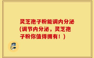 灵芝孢子粉能调内分泌(调节内分泌，灵芝孢子粉你值得拥有！)