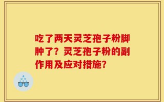 吃了两天灵芝孢子粉脚肿了？灵芝孢子粉的副作用及应对措施？