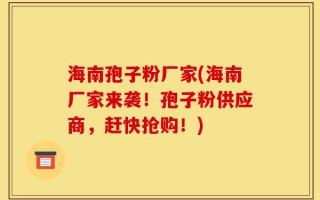 海南孢子粉厂家(海南厂家来袭！孢子粉供应商，赶快抢购！)