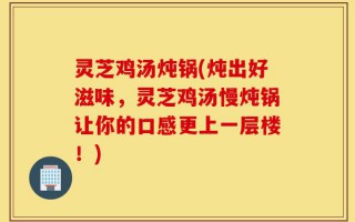 灵芝鸡汤炖锅(炖出好滋味，灵芝鸡汤慢炖锅让你的口感更上一层楼！)