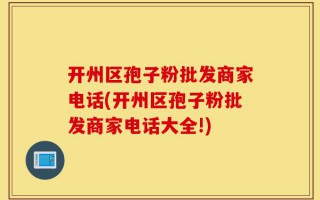 开州区孢子粉批发商家电话(开州区孢子粉批发商家电话大全!)
