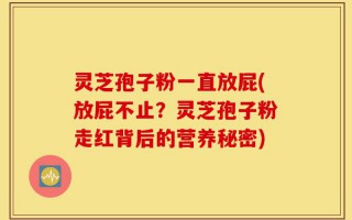 灵芝孢子粉一直放屁(放屁不止？灵芝孢子粉走红背后的营养秘密)