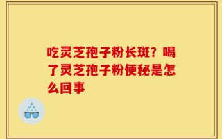 吃灵芝孢子粉长斑？喝了灵芝孢子粉便秘是怎么回事