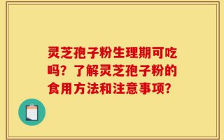 灵芝孢子粉生理期可吃吗？了解灵芝孢子粉的食用方法和注意事项？