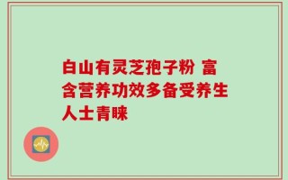 白山有灵芝孢子粉 富含营养功效多备受养生人士青睐