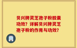 贝兴牌灵芝孢子粉胶囊功效？详解贝兴牌灵芝孢子粉的作用与功效？