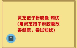 灵芝孢子粉胶囊 知优(用灵芝孢子粉胶囊改善健康，尝试知优)