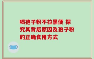 喝孢子粉不拉黑便 探究其背后原因及孢子粉的正确食用方式
