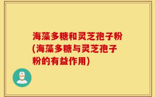 海藻多糖和灵芝孢子粉(海藻多糖与灵芝孢子粉的有益作用)
