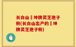 长白山喆坤牌灵芝孢子粉(长白山出产的喆坤牌灵芝孢子粉)