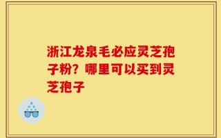 浙江龙泉毛必应灵芝孢子粉？哪里可以买到灵芝孢子