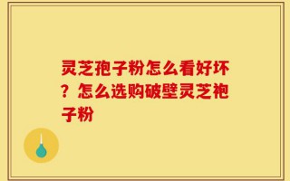 灵芝孢子粉怎么看好坏？怎么选购破壁灵芝袍子粉