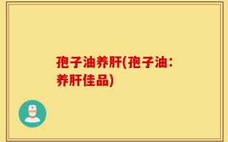 孢子油养肝(孢子油：养肝佳品)