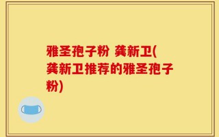 雅圣孢子粉 龚新卫(龚新卫推荐的雅圣孢子粉)