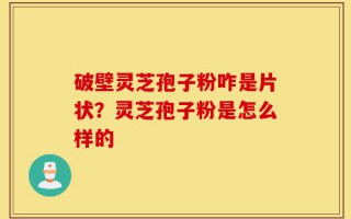 破壁灵芝孢子粉咋是片状？灵芝孢子粉是怎么样的