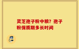 灵芝孢子粉中粮？孢子粉保质期多长时间
