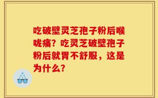 吃破壁灵芝孢子粉后喉咙痛？吃灵芝破壁孢子粉后就胃不舒服，这是为什么？