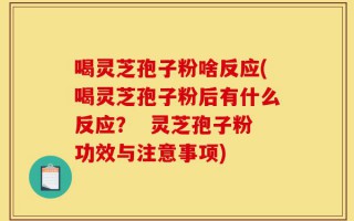 喝灵芝孢子粉啥反应(喝灵芝孢子粉后有什么反应？  灵芝孢子粉功效与注意事项)