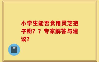 小学生能否食用灵芝孢子粉？？专家解答与建议？