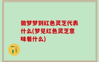 做梦梦到红色灵芝代表什么(梦见红色灵芝意味着什么)