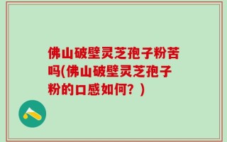 佛山破壁灵芝孢子粉苦吗(佛山破壁灵芝孢子粉的口感如何？)