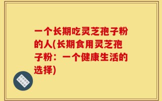 一个长期吃灵芝孢子粉的人(长期食用灵芝孢子粉：一个健康生活的选择)