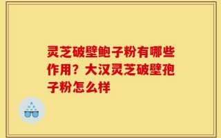 灵芝破壁鲍子粉有哪些作用？大汉灵芝破壁孢子粉怎么样