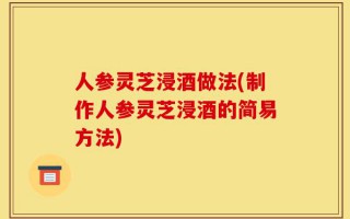 人参灵芝浸酒做法(制作人参灵芝浸酒的简易方法)