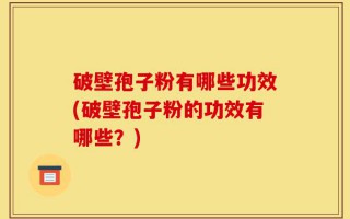 破壁孢子粉有哪些功效(破壁孢子粉的功效有哪些？)