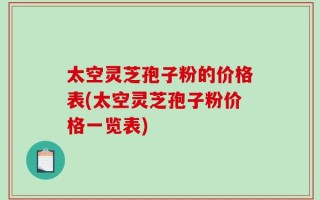 太空灵芝孢子粉的价格表(太空灵芝孢子粉价格一览表)