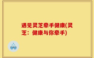 遇见灵芝牵手健康(灵芝：健康与你牵手)