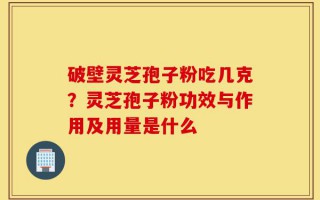破壁灵芝孢子粉吃几克？灵芝孢子粉功效与作用及用量是什么