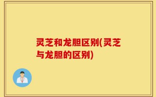 灵芝和龙胆区别(灵芝与龙胆的区别)
