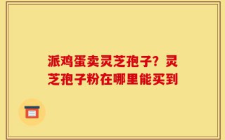 派鸡蛋卖灵芝孢子？灵芝孢子粉在哪里能买到