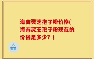 海南灵芝孢子粉价格(海南灵芝孢子粉现在的价格是多少？)