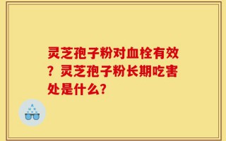 灵芝孢子粉对血栓有效？灵芝孢子粉长期吃害处是什么？