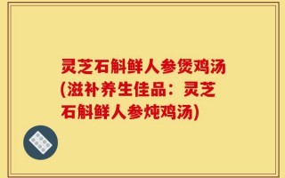 灵芝石斛鲜人参煲鸡汤(滋补养生佳品：灵芝石斛鲜人参炖鸡汤)