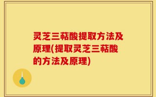 灵芝三萜酸提取方法及原理(提取灵芝三萜酸的方法及原理)