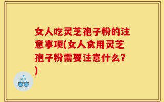 女人吃灵芝孢子粉的注意事项(女人食用灵芝孢子粉需要注意什么？)