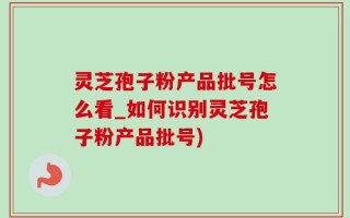 灵芝孢子粉产品批号怎么看_如何识别灵芝孢子粉产品批号)