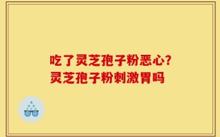 吃了灵芝孢子粉恶心？灵芝孢子粉刺激胃吗