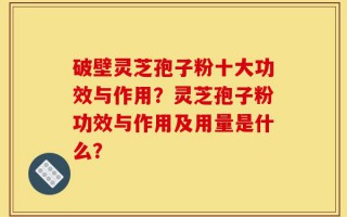 破壁灵芝孢子粉十大功效与作用？灵芝孢子粉功效与作用及用量是什么？