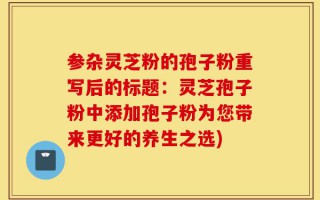 参杂灵芝粉的孢子粉重写后的标题：灵芝孢子粉中添加孢子粉为您带来更好的养生之选)