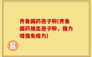 齐鲁国药孢子粉(齐鲁国药推出孢子粉，强力增强免疫力)